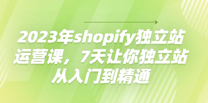 图片[1]-2023年shopify独立站运营课，7天让你独立站从入门到精通-阿灿说钱