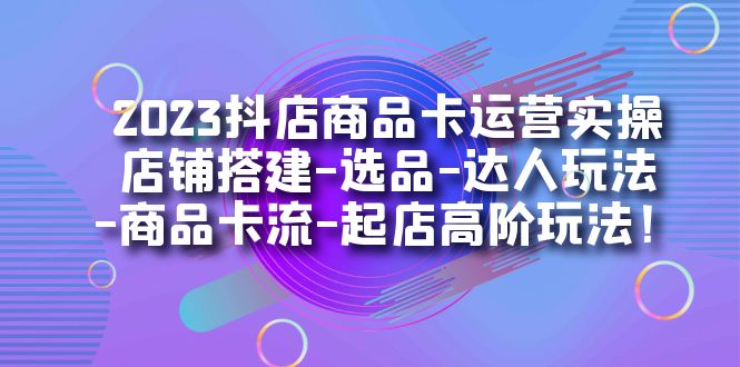 图片[1]-2023抖店商品卡运营实操：店铺搭建-选品-达人玩法-商品卡流-起店高阶玩玩-阿灿说钱