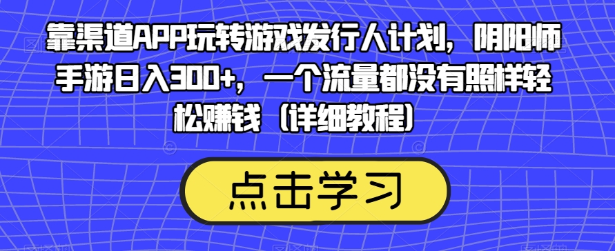 靠渠道APP玩转游戏发行人计划，阴阳师手游日入300 ，一个流量都没有照样轻松赚钱（详细教程）